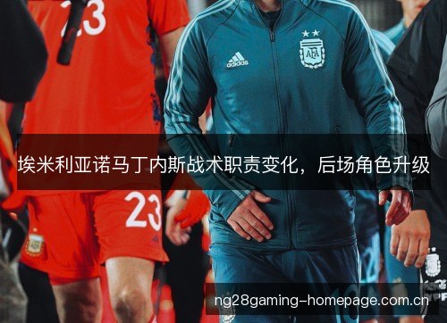 埃米利亚诺马丁内斯战术职责变化,后场角色升级 埃米利亚诺马丁内斯战术职责变化,后场角色升级