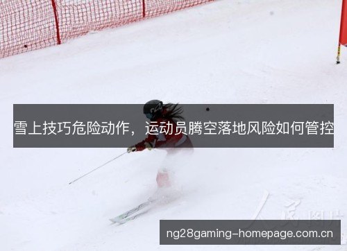 雪上技巧危险动作，运动员腾空落地风险如何管控